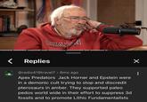 CHADEN Replies @radio419travel7 • 6mo ago Apex Predators Jack Horner and Epstein were in a demonic cult trying to stop and discredit pterosaurs in amber. They supported paleo pedos world wide in their effort to suppress 3d fossils and to promote Lithic Fundamentailsts ✓