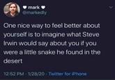 mark @markedly One nice way to feel better about yourself is to imagine what Steve Irwin would say about you if you were a little snake he found in the desert 12:52 PM 1/28/20 Twitter for iPhone
