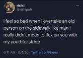 rishi! @rishipuff i feel so bad when i overtake an old person on the sidewalk like man i really didn't mean to flex on you with my youthful stride 6:11 AM 9/4/20 Twitter for iPhone