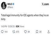 MILO → @Nero X.com Total legal immunity for ICE agents when they're on duty. 1:45 PM 9/26/25 83K Views • 144 17675 9K ☐ 28 ↑