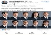 Brian Harrelson . 3rd+ CPA | MBA | Financial Swiss Army Knife 22h Same person. Same suit. Same résumé. + Follow If these 10 candidates applied for the same CFO position, who are you interviewing first? 2 3 4 6 7 8 9 CG 100 P 5 10 10 95 comments Like Comment Repost Send