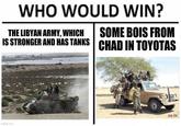 WHO WOULD WIN? THE LIBYAN ARMY, WHICH SOME BOIS FROM IS STRONGER AND HAS TANKS CHAD IN TOYOTAS mgflip.com