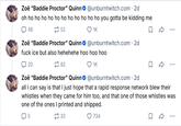 Zoë "Baddie Proctor" Quinn@unburntwitch.com. 2d oh ho ho ho ho ho ho ho ho ho ho ho you gotta be kidding me 48 52 ❤ 1K Zoë "Baddie Proctor" Quinn@unburntwitch.com. 2d f--- ice but also hehehehe hoo hoo hoo 20 82 ❤ 1K Zoë "Baddie Proctor" Quinn@unburntwitch.com. 2d all I can say is that I just hope that a rapid response network blew their whistles when they came for him too, and that one of those whistles was one of the ones I printed and shipped. 5 32 734