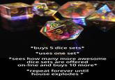 20 8 *buys 5 dice sets* *uses one set* *sees how many more awesome dice sets are offered on-line and buys 10 more* *repeat forever until house explodes *