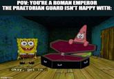 POV: YOU'RE A ROMAN EMPEROR THE PRAETORIAN GUARD ISN'T HAPPY WITH: imgflip.com CO Okay, get in. L ப