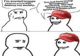 I'm worried trumps DEREGULATION will destroy our society. You just have trump derangement syndrome. The real issues are trans in sports and Hasan piker MAKE AMERICA GREAT AGAIN ☎'5 GREAT AGAICA 00
