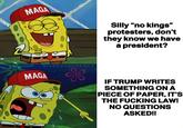 MAGA Silly "no kings" protesters, don't they know we have a president? 2 NICK'S DANK MEMES MAGA IF TRUMP WRITES SOMETHING ON A PIECE OF PAPER, IT'S THE F------ LAW! NO QUESTIONS ASKED!!
