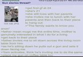 Anonymous Gun stories thread? 104 KB JPG anon" 10/21/22(Fri)23:02:01 No.557502 >get first gf at 24 >she's 21 >she still lives with her parents >she invites me to lunch with her parents and then back to their place to hang out >"The family wants to know you >father mean mugs me the entire time, mother is genuinely interested in what I do for a living >get back to their place >father invites me to sit down across the living room table from him >as he's sitting down he pulls out a gun and sets it down facing me >'tism activates, think he's inviting me to do the same >place my gun on coffee table too