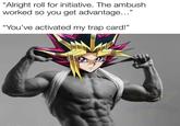 "Alright roll for initiative. The ambush worked so you get advantage..." "You've activated my trap card!"