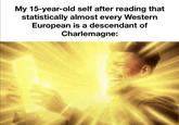 My 15-year-old self after reading that statistically almost every Western European is a descendant of Charlemagne:
