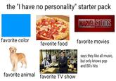 the "I have no personality" starter pack MARVEL STUDIOS favorite color favorite food favorite movies favorite animal favorite TV show says they like all music, but only knows pop and 80's hits