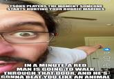 TSONS PLAYERS THE MOMENT SOMEONE STARTS HURTING YOUR RUBRIC MARINES 22K 778 IN A MINUTE, A RED MAN IS GOING TO WALK 1.2K THROUGH THAT DOOR, AND HE'S Statove GONNA BEAT YOU LIKE AN ANIMAL