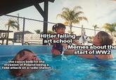Hitler failing art school the casus belli for the invasion of Poland being a fake attack on a radio station Memes about the start of WW2