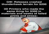 GW: Releases crashed thunderhawk terrain for $200 3D Printers who made the same thing for $300 in materials and weeks of failed prints and stress: Pathetic.