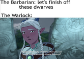 The Barbarian: let's finish off these dwarves The Warlock: ALDERSGRENSE 7+ [laughs] Nah, why kill them when you can break their brains with insane illusions?