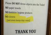 Please DO NOT throw objects into the Toilet! NO paper towels NO feminine hygiene products NO clowns (not even teeny-tiny ones) THANK YOU
