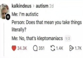 + kalkindeus > autism 2d Me: I'm autistic Person: Does that mean you take things literally? Me: No, that's kleptomaniacs 1/2 34.3K ☐ 351 1.4K 1.7K Ө