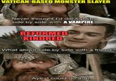 VATICAN-BASED MONSTER SLAYER Never thought I'd die fighting side by side with A VAMPIRE REFORMED KINDRED What about side by side with a friend? Aye. I could do that. imgflip.com