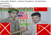 Joseph Stalin claim Eastern Anatolian territory Turkey= Friendship ended with Now my best friend