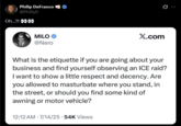 Philip DeFranco @PhillyD Oh...?! 0000 MILO⭑> @Nero Q X.com What is the etiquette if you are going about your business and find yourself observing an ICE raid? I want to show a little respect and decency. Are you allowed to masturbate where you stand, in the street, or should you find some kind of awning or motor vehicle? . 12:12 AM 7/14/25.54K Views