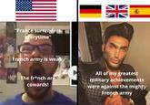 "France surrenders everytime" French army is weak The fr*nch are cowards! All of my greatest military achievements were against the mighty French army
