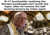 B-17 bombardier realising the Norden bombsight ain't worth the hype, after he misses the ball bearing factory by miles again