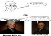 The founding fathers were Christian actually I am a Christian and I think the trinity is nonsense 1798: If you elect him the Bible will be cast into a bonfire and we'll all become students of Voltaire! Thomas Jefferson Timothy Dwight