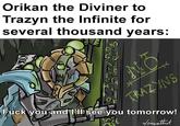 Orikan the Diviner to Trazyn the Infinite for several thousand years: KICK ME TRAZINS F--- you and I'll see you tomorrow! w/enwathnot