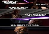 ANAKIN WILL BE FOREVER MY APPRENTICE HE WILL BE FOREVER MY APPRENTICE. WAIT, WHAT? SO HE WILL NEVER BE A MASTER? YES, THAT'S THE PLAN.