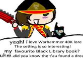 WESHAMM yeah! i love Warhammer 40K lore The setting is so interesting! my favourite Black Library book? uhm.did you know the t'au found a drea