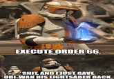EXECUTE ORDER 66. S---, AND I JUST GAVE OBI-WAN HIS LIGHTSABER BACK.