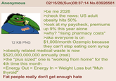 Anonymous apsee cheeeeeeeeeee 12 KB PNG 02/15/26(Sun)08:37:14 No.83926581 >be me 2026 >check the news: US adult obesity hits 50% >look at my paycheck, premiums up 9% this year alone >why? "rising pharmacy costs" >aka everyone is on $1,000/month Ozempic because they can't stop eating corn syrup >obesity related medical waste is now $520,000,000,000 annually (real) >the "plus sized" one is "working from home" for the 4th time this month >Energy Out > Energy In = Weight Loss but "Muh thyroid" Fat people really don't get enough hate