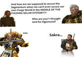 And how are we supposed to secure the Segmentum when we can't even secure our own Forge World in the MIDDLE OF THE F------ SOLAR SYSTEM?!?! Who are you? I thought sent for Sigismund? EMPLAR Sakra...