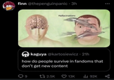 finn @thepenguinpanic ⚫ 3h Hallucinations kaguya @kartosiewicz - 21h how do people survive in fandoms that don't get new content 9 12.5K 13K ili 92K 800