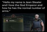 "Hello my name is Jean Stealer and I love the God Emperor and how he has the normal number of arms." Friends Online O Jean-Stealer Psyker Psykinetic 2 Social 1/4