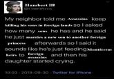 Humbert III @CountOfSavoy My neighbor told me Assassins keep killing his sons in foreign lands SO I asked how many sons he has and he said he just marries a new son to another foreign princess afterwards so I said it sounds like he's just feeding Montferrat heirs to foreign and then his assassins daughter started crying. 10:03 2019-09-30 Twitter for iPhone •