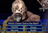 Which Chaos God is the Best? A: Tzeentch B: Khorne C: Slannesh D: Nurgle imgflip.com VASHTORR