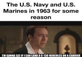 The U.S. Navy and U.S. Marines in 1963 for some reason I'M GONNA SEE IF I CAN LAND A C-130 HERCULES ON A CARRIER