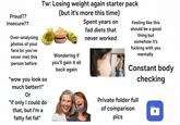 Proud?? Insecure?? Over-analysing photos of your face bc you've never met this person before Tw: Losing weight again starter pack "wow you look so much better!!" Or "if only I could do that, but I'm a fatty fat fat" 12 Tu (but it's more this time) Wondering if you'll gain it all back again Spent years on fad diets that never worked Feeling like this should be a good thing but somehow it's f------ with you mentally Constant body checking gettyimages Credit: James Private folder full of comparison pics