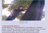 >>81355768 (OP) # img0465.jpg 248 KB JPG sometimes i masturbate in bushes in a public park. one day i notice a person behing me. it was tom cruise. all he said was "proceed". i felt uncomfortable and took a picture and left.