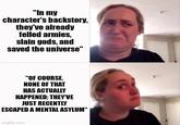 "In my character's backstory, they've already felled armies, slain gods, and saved the universe" "OF COURSE, NONE OF THAT HAS ACTUALLY HAPPENED; THEY'VE JUST RECENTLY ESCAPED A MENTAL ASYLUM" imgflip.com