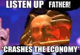 LISTEN UP FATHER! *CRASHES THE ECONOMY*