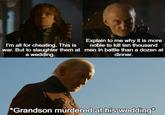 I'm all for cheating. This is war. But to slaughter them at a wedding. Explain to me why it is more noble to kill ten thousand men in battle than a dozen at dinner. *Grandson murdered at his wedding*