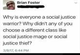 Brian Foster Why is everyone a social justice warrior? Why didn't any of you choose a different class like social justice mage or social justice thief? 3/9/17, 6:44 PM