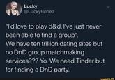Lucky @LuckyBonez "I'd love to play d&d, I've just never been able to find a group". We have ten trillion dating sites but no DnD group matchmaking services??? Yo. We need Tinder but for finding a DnD party. ifunny.co