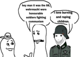 100) hey man it was the SS, wehrmacht were honourable soldiers fighting communism V 10 1 love burning and r----- children.