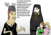 It's actually a bit shocking coming to Greece, I thought everyone would be worshipping the gods of Olympus and praising Zeus. I'm actually a Hellinist and we seem to keep the traditions more alive than here. It's sad how far Europe has fallen from... ++