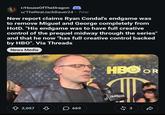 r/HouseOfTheDragon u/TheRealJackBauer24 ⚫7mo New report claims Ryan Condal's endgame was to remove Miguel and George completely from HotD. "His endgame was to have full creative control of the prequel midway through the series" and that he now "has full creative control backed by HBO". Via Threads News Media HBO OR Hollywood 2,057 ཇི་ 669 $ 3 ŵ