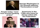 George Washington in his farewell address: "Factionalism is bad" People today: "wow how forward thinking of him!" Americans in the 1790s who knew he always sided with the Federalists: VA