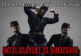 The beatings will continue UNTIL:SLAVERY IS MABLISHED